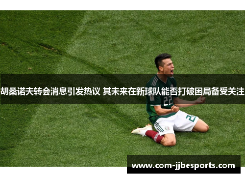 胡桑诺夫转会消息引发热议 其未来在新球队能否打破困局备受关注 胡桑诺夫转会消息引发热议 其未来在新球队能否打破困局备受关注