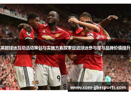 英超球迷互动活动策划与实施方案探索促进球迷参与度与品牌价值提升 英超球迷互动活动策划与实施方案探索促进球迷参与度与品牌价值提升