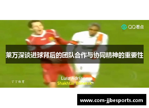 莱万深谈进球背后的团队合作与协同精神的重要性 莱万深谈进球背后的团队合作与协同精神的重要性