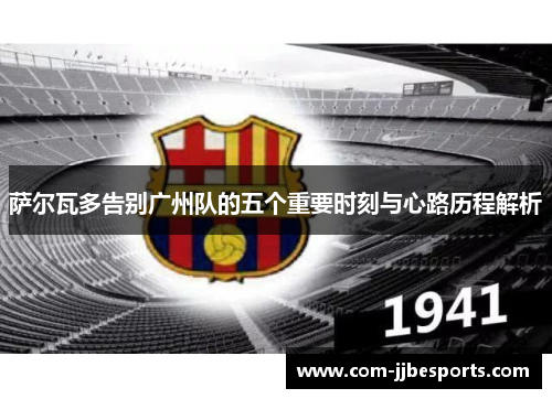萨尔瓦多告别广州队的五个重要时刻与心路历程解析 萨尔瓦多告别广州队的五个重要时刻与心路历程解析