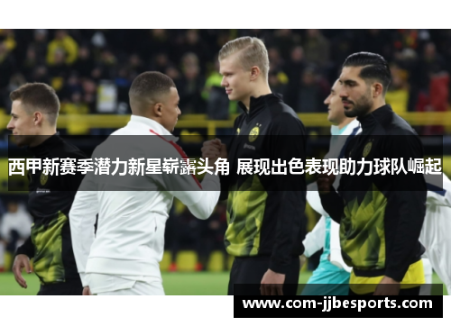 西甲新赛季潜力新星崭露头角 展现出色表现助力球队崛起 西甲新赛季潜力新星崭露头角 展现出色表现助力球队崛起