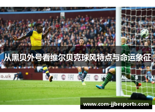 从黑贝外号看维尔贝克球风特点与命运象征