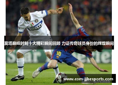 莫塔巅峰时刻十大精彩瞬间回顾 力证传奇球员身份的辉煌瞬间 莫塔巅峰时刻十大精彩瞬间回顾 力证传奇球员身份的辉煌瞬间