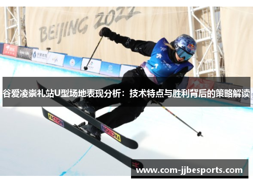 谷爱凌崇礼站U型场地表现分析:技术特点与胜利背后的策略解读 谷爱凌崇礼站U型场地表现分析:技术特点与胜利背后的策略解读