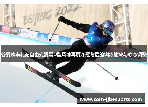 谷爱凌崇礼站自由式滑雪U型场地再度夺冠背后的训练秘诀与心态调整 谷爱凌崇礼站自由式滑雪U型场地再度夺冠背后的训练秘诀与心态调整