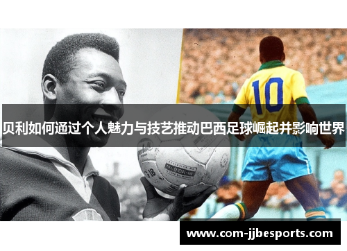 贝利如何通过个人魅力与技艺推动巴西足球崛起并影响世界 贝利如何通过个人魅力与技艺推动巴西足球崛起并影响世界