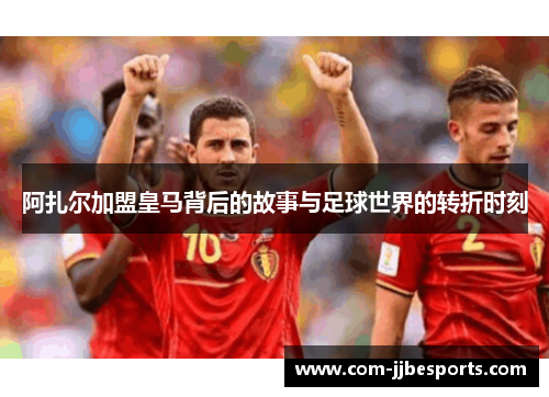 阿扎尔加盟皇马背后的故事与足球世界的转折时刻
