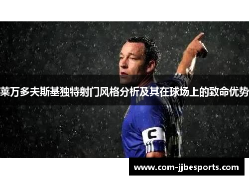 莱万多夫斯基独特射门风格分析及其在球场上的致命优势 莱万多夫斯基独特射门风格分析及其在球场上的致命优势