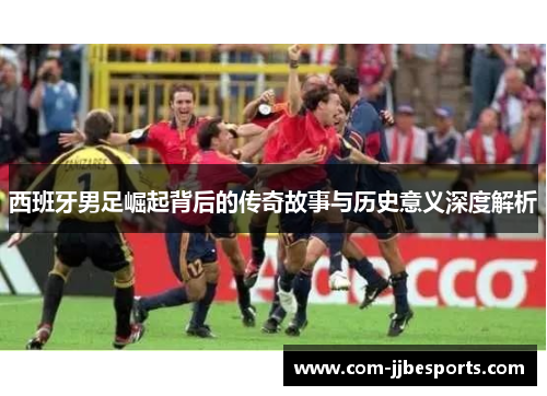 西班牙男足崛起背后的传奇故事与历史意义深度解析