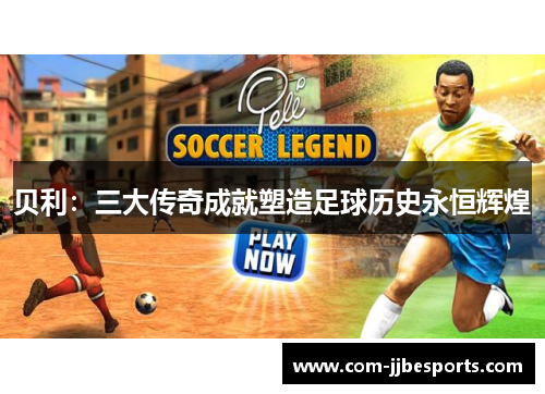 贝利:三大传奇成就塑造足球历史永恒辉煌 贝利:三大传奇成就塑造足球历史永恒辉煌