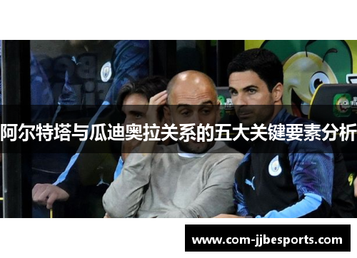 阿尔特塔与瓜迪奥拉关系的五大关键要素分析