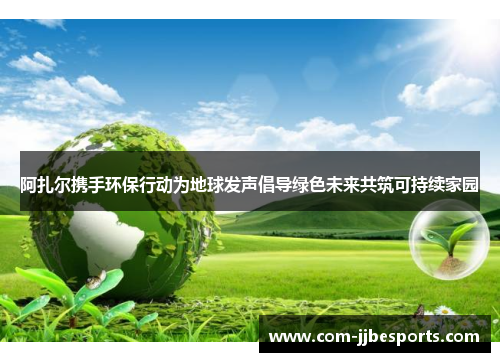 阿扎尔携手环保行动为地球发声倡导绿色未来共筑可持续家园