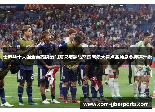 世界杯十六强全面揭晓豪门对决与黑马突围成最大看点赛场悬念持续升级