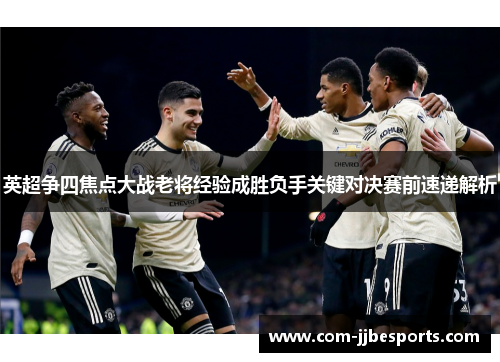 英超争四焦点大战老将经验成胜负手关键对决赛前速递解析 英超争四焦点大战老将经验成胜负手关键对决赛前速递解析