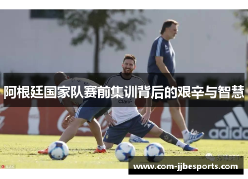 阿根廷国家队赛前集训背后的艰辛与智慧