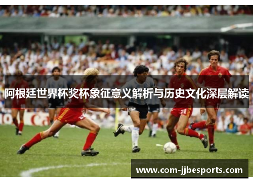 阿根廷世界杯奖杯象征意义解析与历史文化深层解读