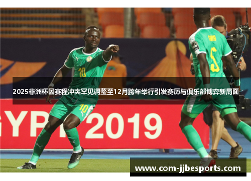 2025非洲杯因赛程冲突罕见调整至12月跨年举行引发赛历与俱乐部博弈新局面 2025非洲杯因赛程冲突罕见调整至12月跨年举行引发赛历与俱乐部博弈新局面