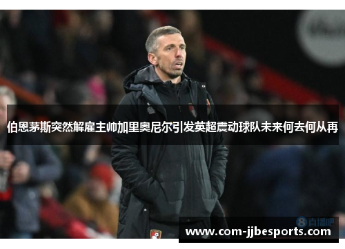 伯恩茅斯突然解雇主帅加里奥尼尔引发英超震动球队未来何去何从再 伯恩茅斯突然解雇主帅加里奥尼尔引发英超震动球队未来何去何从再