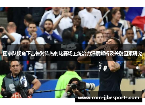 国家队视角下吉鲁对阵热刺比赛场上统治力深度解析及关键因素研究 国家队视角下吉鲁对阵热刺比赛场上统治力深度解析及关键因素研究