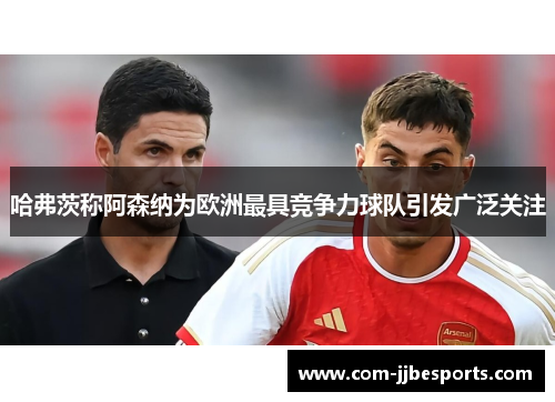 哈弗茨称阿森纳为欧洲最具竞争力球队引发广泛关注 哈弗茨称阿森纳为欧洲最具竞争力球队引发广泛关注