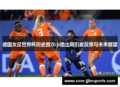 德国女足世界杯历史首次小组出局引发反思与未来展望 德国女足世界杯历史首次小组出局引发反思与未来展望