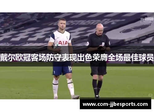 戴尔欧冠客场防守表现出色荣膺全场最佳球员 戴尔欧冠客场防守表现出色荣膺全场最佳球员