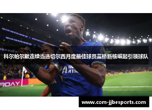 科尔帕尔默连续当选切尔西月度最佳球员蓝桥新核崛起引领球队 科尔帕尔默连续当选切尔西月度最佳球员蓝桥新核崛起引领球队