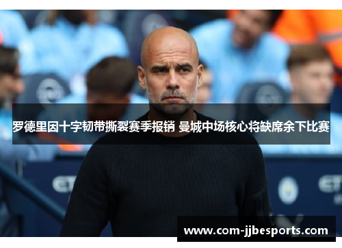 罗德里因十字韧带撕裂赛季报销 曼城中场核心将缺席余下比赛