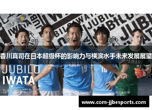 香川真司在日本超级杯的影响力与横滨水手未来发展展望