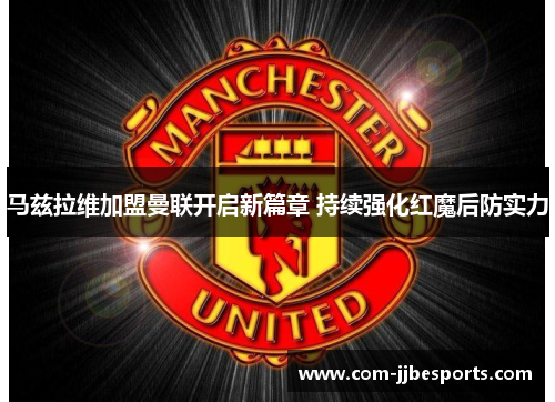 马兹拉维加盟曼联开启新篇章 持续强化红魔后防实力