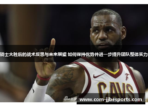 骑士大胜后的战术反思与未来展望 如何保持优势并进一步提升团队整体实力