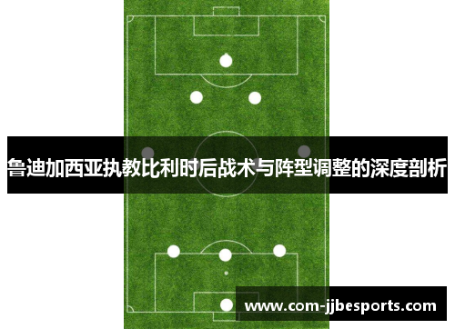 鲁迪加西亚执教比利时后战术与阵型调整的深度剖析