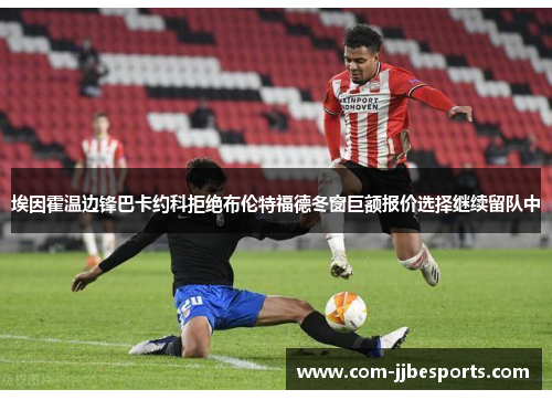 埃因霍温边锋巴卡约科拒绝布伦特福德冬窗巨额报价选择继续留队中