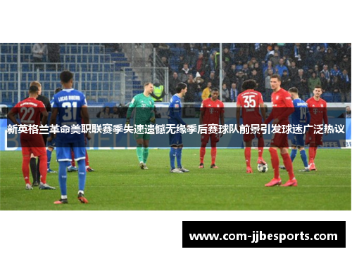 新英格兰革命美职联赛季失速遗憾无缘季后赛球队前景引发球迷广泛热议 新英格兰革命美职联赛季失速遗憾无缘季后赛球队前景引发球迷广泛热议