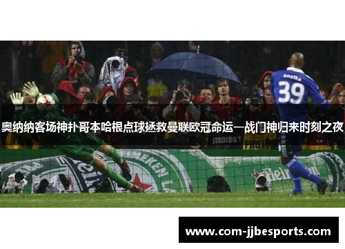 奥纳纳客场神扑哥本哈根点球拯救曼联欧冠命运一战门神归来时刻之夜