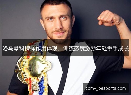 洛马琴科榜样作用体现,训练态度激励年轻拳手成长 洛马琴科榜样作用体现,训练态度激励年轻拳手成长