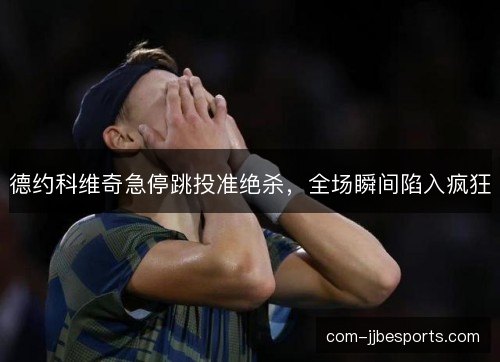 德约科维奇急停跳投准绝杀,全场瞬间陷入疯狂 德约科维奇急停跳投准绝杀,全场瞬间陷入疯狂